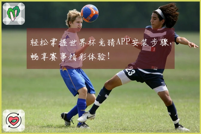 轻松掌握世界杯竞猜APP安装步骤，畅享赛事精彩体验！