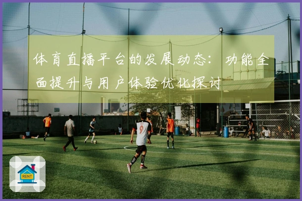 体育直播平台的发展动态：功能全面提升与用户体验优化探讨