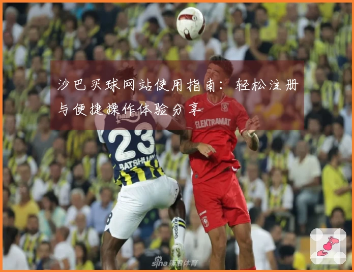 沙巴买球网站使用指南:轻松注册与便捷操作体验分享