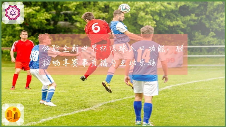 体验全新世界杯买球入口功能，轻松畅享赛事直播与互动乐趣