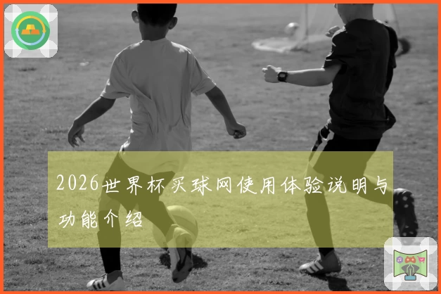 2026世界杯买球网使用体验说明与功能介绍