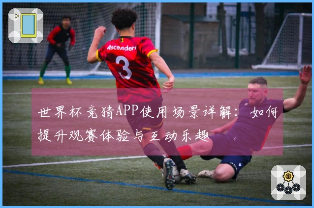 世界杯竞猜APP使用场景详解：如何提升观赛体验与互动乐趣