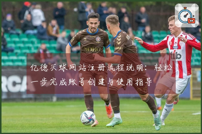 亿德买球网站注册流程说明：轻松一步完成账号创建与使用指导