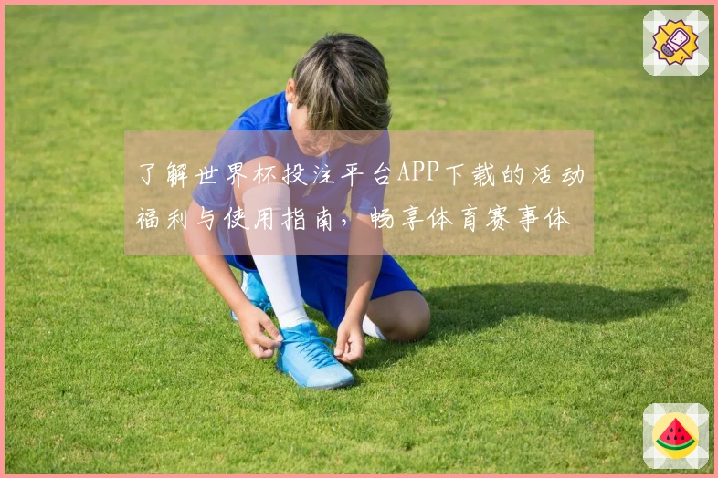 了解世界杯投注平台APP下载的活动福利与使用指南，畅享体育赛事体验