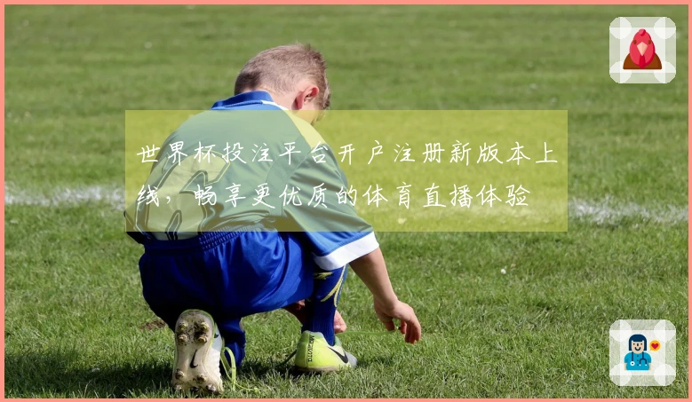世界杯投注平台开户注册新版本上线，畅享更优质的体育直播体验