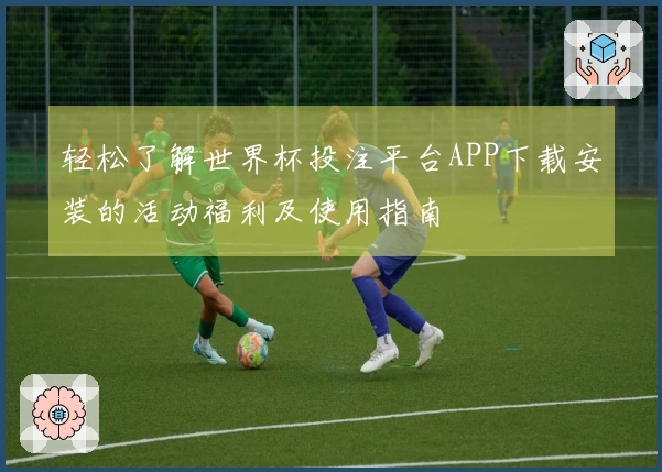 轻松了解世界杯投注平台APP下载安装的活动福利及使用指南