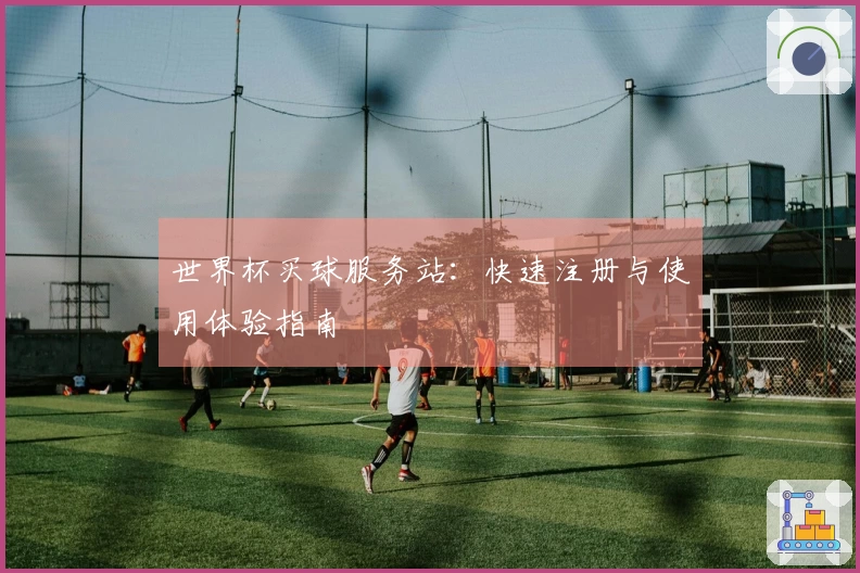 世界杯买球服务站：快速注册与使用体验指南