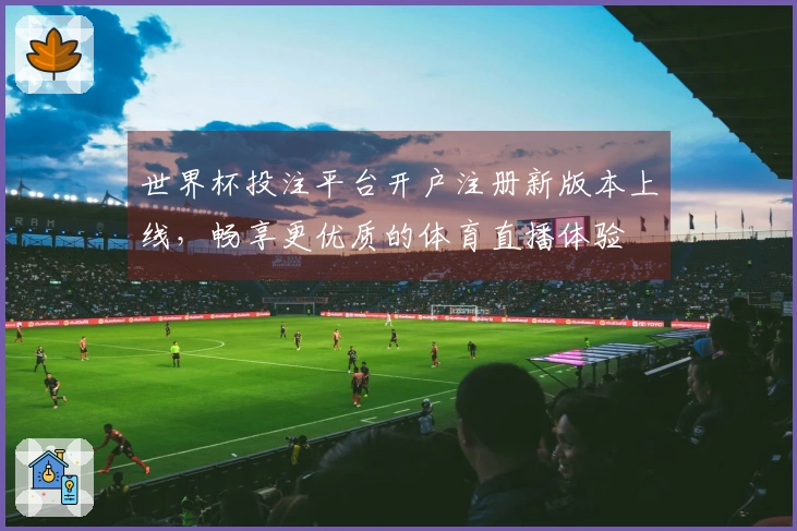 世界杯投注平台开户注册新版本上线，畅享更优质的体育直播体验