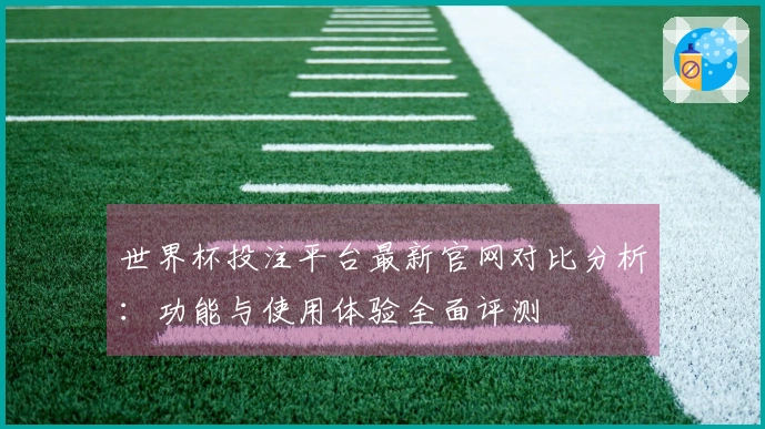 世界杯投注平台最新官网对比分析：功能与使用体验全面评测