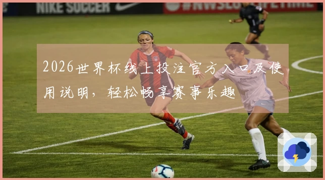 2026世界杯线上投注官方入口及使用说明,轻松畅享赛事乐趣