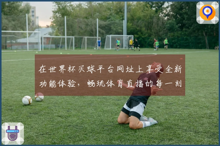 在世界杯买球平台网址上享受全新功能体验，畅玩体育直播的每一刻