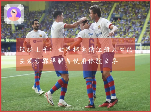轻松上手：世界杯竞猜注册入口的安装步骤详解与使用体验分享