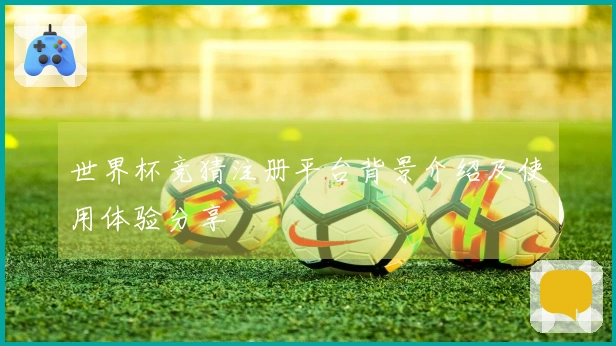 世界杯竞猜注册平台背景介绍及使用体验分享