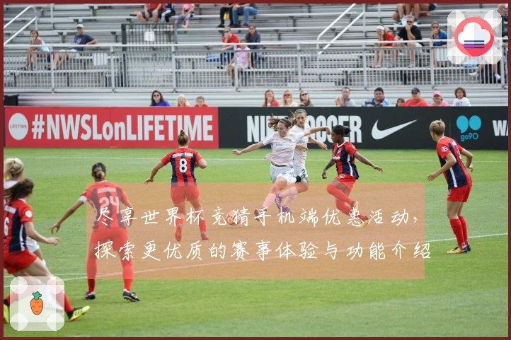 尽享世界杯竞猜手机端优惠活动，探索更优质的赛事体验与功能介绍