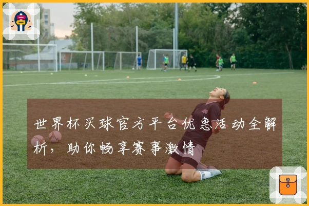 世界杯买球官方平台优惠活动全解析，助你畅享赛事激情