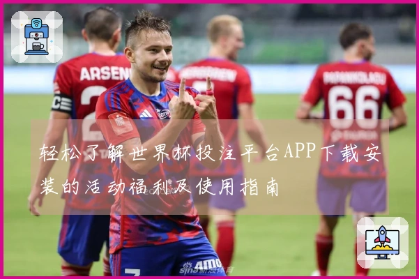 轻松了解世界杯投注平台APP下载安装的活动福利及使用指南