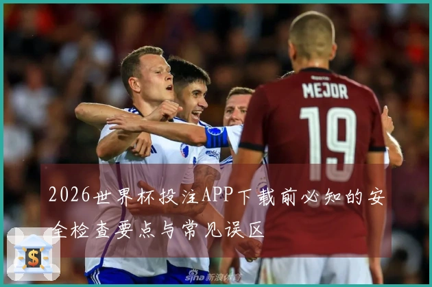2026世界杯投注APP下载前必知的安全检查要点与常见误区