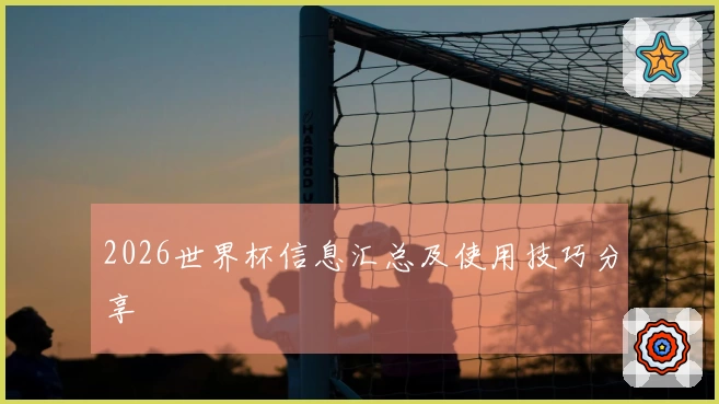 2026世界杯信息汇总及使用技巧分享
