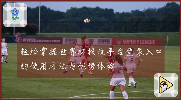 轻松掌握世界杯投注平台登录入口的使用方法与优势体验