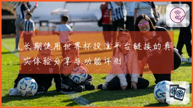 长期使用世界杯投注平台链接的真实体验分享与功能评测