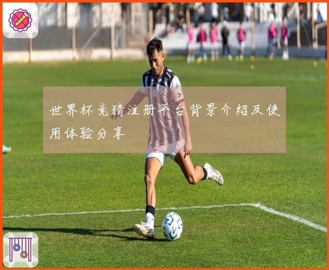 世界杯竞猜注册平台背景介绍及使用体验分享