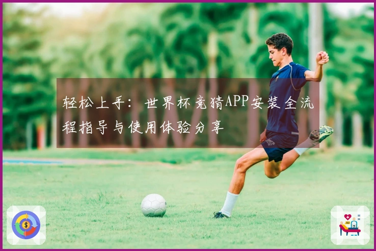 轻松上手：世界杯竞猜APP安装全流程指导与使用体验分享