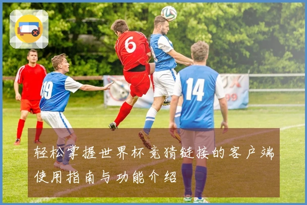 轻松掌握世界杯竞猜链接的客户端使用指南与功能介绍