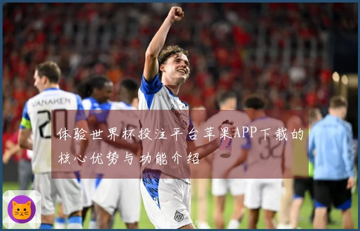 体验世界杯投注平台苹果APP下载的核心优势与功能介绍